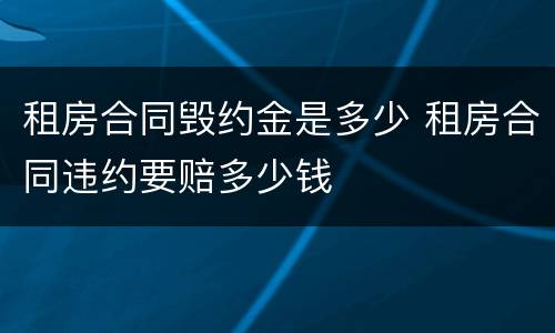 租房合同毁约金是多少 租房合同违约要赔多少钱