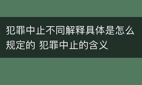 犯罪中止不同解释具体是怎么规定的 犯罪中止的含义