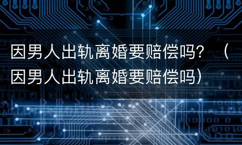 因男人出轨离婚要赔偿吗？（因男人出轨离婚要赔偿吗）