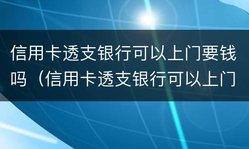 信用卡透支银行可以上门要钱吗（信用卡透支银行可以上门要钱吗怎么办）