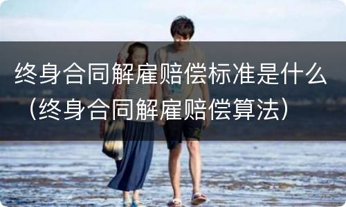 终身合同解雇赔偿标准是什么（终身合同解雇赔偿算法）