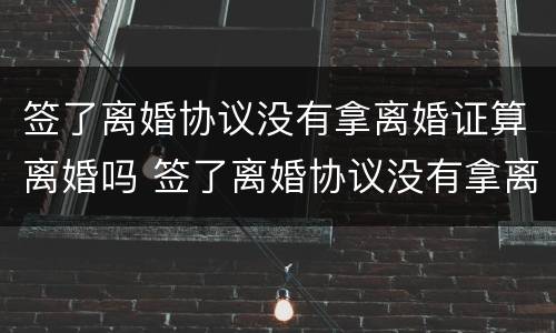 签了离婚协议没有拿离婚证算离婚吗 签了离婚协议没有拿离婚证算离婚吗
