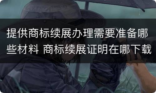 提供商标续展办理需要准备哪些材料 商标续展证明在哪下载