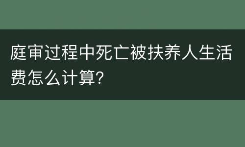 庭审过程中死亡被扶养人生活费怎么计算？