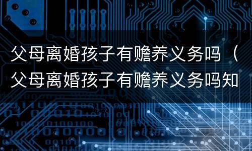 父母离婚孩子有赡养义务吗（父母离婚孩子有赡养义务吗知乎）