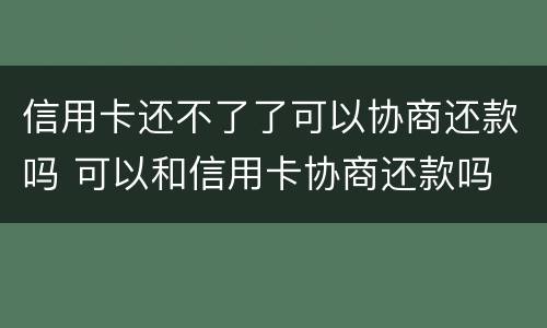 信用卡还不了了可以协商还款吗 可以和信用卡协商还款吗