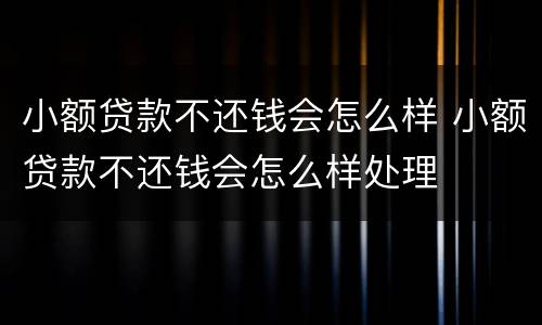 小额贷款不还钱会怎么样 小额贷款不还钱会怎么样处理