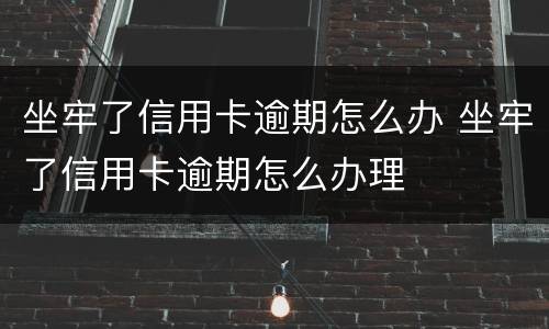 坐牢了信用卡逾期怎么办 坐牢了信用卡逾期怎么办理