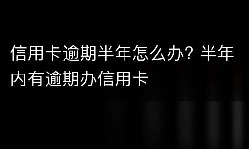 信用卡逾期半年怎么办? 半年内有逾期办信用卡