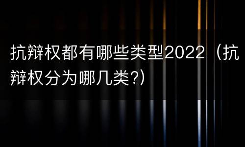 抗辩权都有哪些类型2022（抗辩权分为哪几类?）