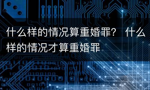 什么样的情况算重婚罪？ 什么样的情况才算重婚罪
