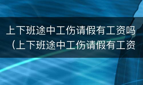 上下班途中工伤请假有工资吗（上下班途中工伤请假有工资吗怎么算）