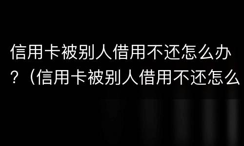 信用卡被别人借用不还怎么办?（信用卡被别人借用不还怎么办理）