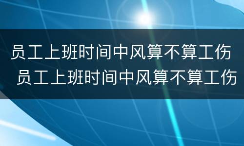员工上班时间中风算不算工伤 员工上班时间中风算不算工伤事故