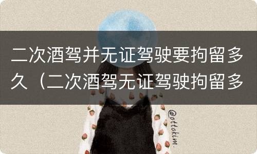 二次酒驾并无证驾驶要拘留多久（二次酒驾无证驾驶拘留多少天）