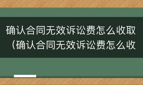 确认合同无效诉讼费怎么收取（确认合同无效诉讼费怎么收取呢）