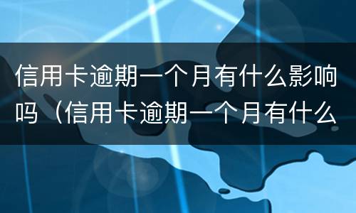 信用卡逾期一个月有什么影响吗（信用卡逾期一个月有什么影响吗知乎）