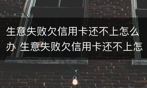 生意失败欠信用卡还不上怎么办 生意失败欠信用卡还不上怎么办呀