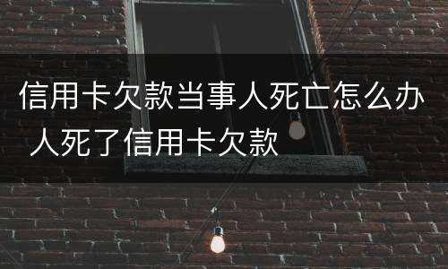信用卡欠款当事人死亡怎么办 人死了信用卡欠款