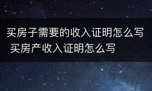 买房子需要的收入证明怎么写 买房产收入证明怎么写