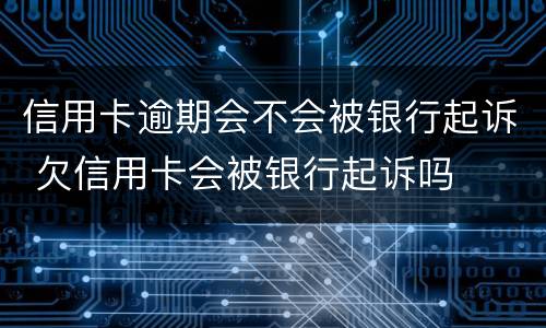 信用卡逾期会不会被银行起诉 欠信用卡会被银行起诉吗