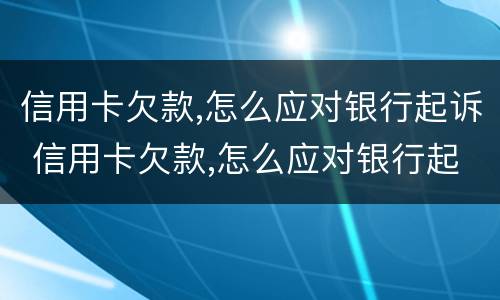 信用卡欠款,怎么应对银行起诉 信用卡欠款,怎么应对银行起诉呢
