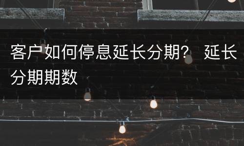 客户如何停息延长分期？ 延长分期期数