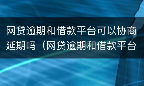 网贷逾期和借款平台可以协商延期吗（网贷逾期和借款平台可以协商延期吗安全吗）