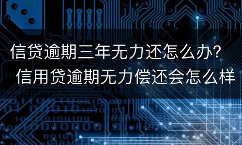 信贷逾期三年无力还怎么办？ 信用贷逾期无力偿还会怎么样