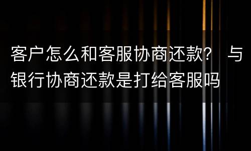 客户怎么和客服协商还款？ 与银行协商还款是打给客服吗