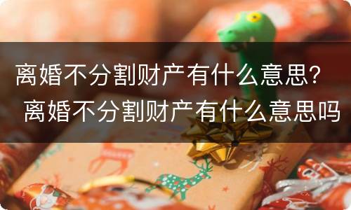 离婚不分割财产有什么意思？ 离婚不分割财产有什么意思吗