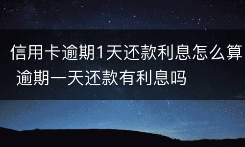 信用卡逾期1天还款利息怎么算 逾期一天还款有利息吗