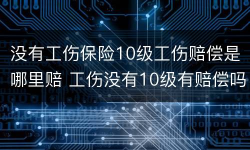 没有工伤保险10级工伤赔偿是哪里赔 工伤没有10级有赔偿吗