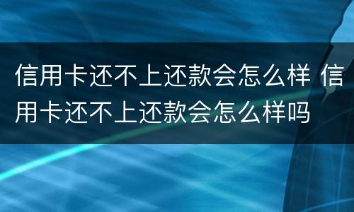 信用卡还不上还款会怎么样 信用卡还不上还款会怎么样吗