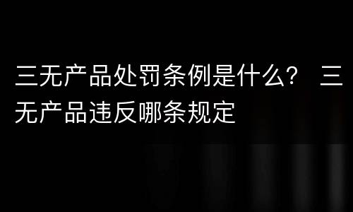 三无产品处罚条例是什么？ 三无产品违反哪条规定