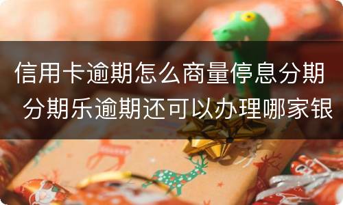 信用卡逾期怎么商量停息分期 分期乐逾期还可以办理哪家银行信用卡