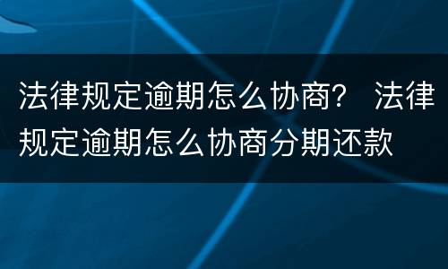 法律规定逾期怎么协商？ 法律规定逾期怎么协商分期还款