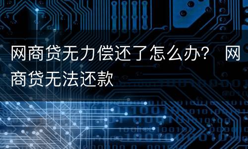 网商贷无力偿还了怎么办？ 网商贷无法还款