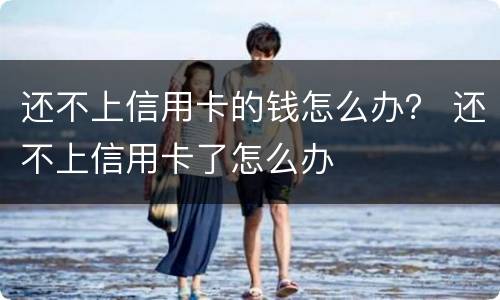 还不上信用卡的钱怎么办？ 还不上信用卡了怎么办