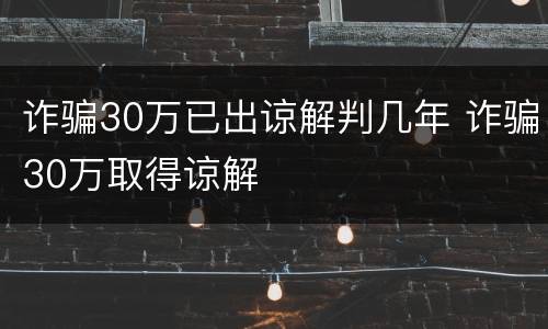 诈骗30万已出谅解判几年 诈骗30万取得谅解