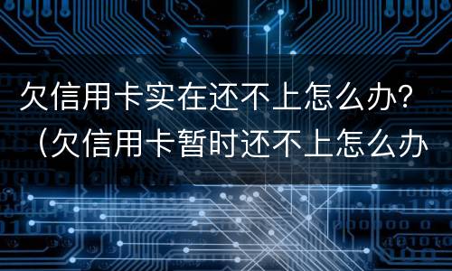 欠信用卡实在还不上怎么办？（欠信用卡暂时还不上怎么办）