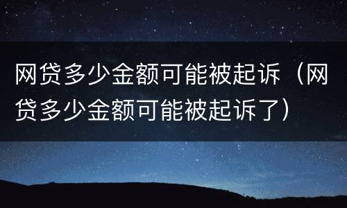 网贷多少金额可能被起诉（网贷多少金额可能被起诉了）