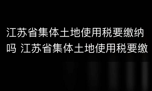 江苏省集体土地使用税要缴纳吗 江苏省集体土地使用税要缴纳吗多少钱