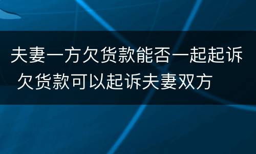 夫妻一方欠货款能否一起起诉 欠货款可以起诉夫妻双方