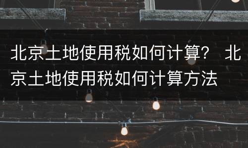 北京土地使用税如何计算？ 北京土地使用税如何计算方法