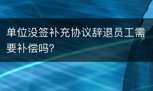 单位没签补充协议辞退员工需要补偿吗？
