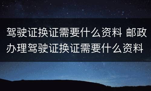 驾驶证换证需要什么资料 邮政办理驾驶证换证需要什么资料
