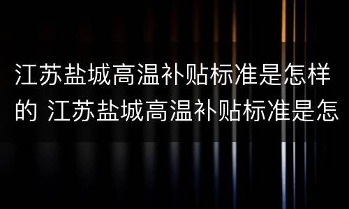江苏盐城高温补贴标准是怎样的 江苏盐城高温补贴标准是怎样的啊