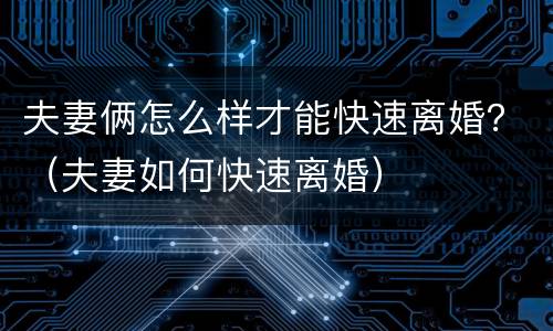 夫妻俩怎么样才能快速离婚？（夫妻如何快速离婚）