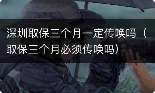 深圳取保三个月一定传唤吗（取保三个月必须传唤吗）